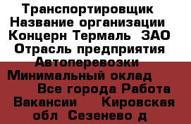 Транспортировщик › Название организации ­ Концерн Термаль, ЗАО › Отрасль предприятия ­ Автоперевозки › Минимальный оклад ­ 17 000 - Все города Работа » Вакансии   . Кировская обл.,Сезенево д.